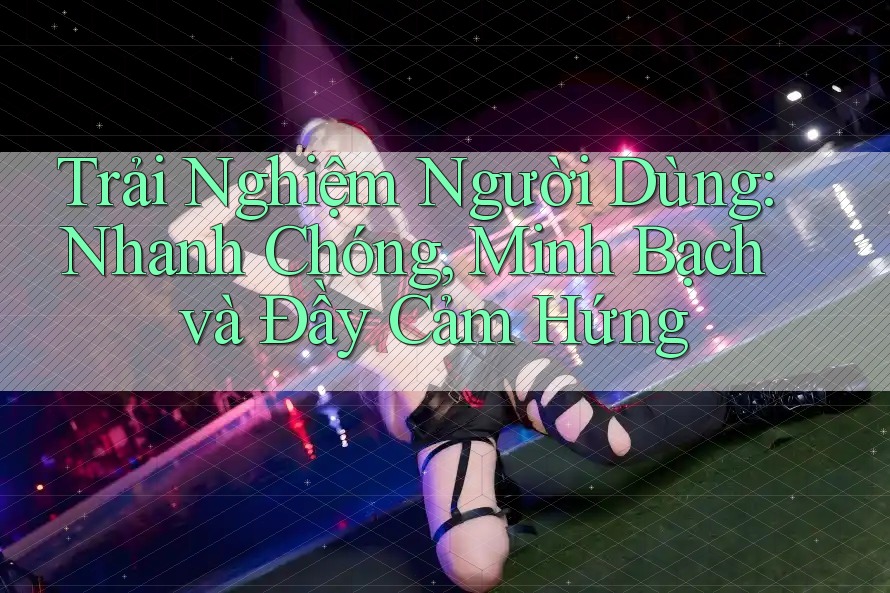 Trải Nghiệm Người Dùng: Nhanh Chóng, Minh Bạch và Đầy Cảm Hứng Trải Nghiệm Người Dùng: Nhanh Chóng, Minh Bạch và Đầy Cảm Hứng