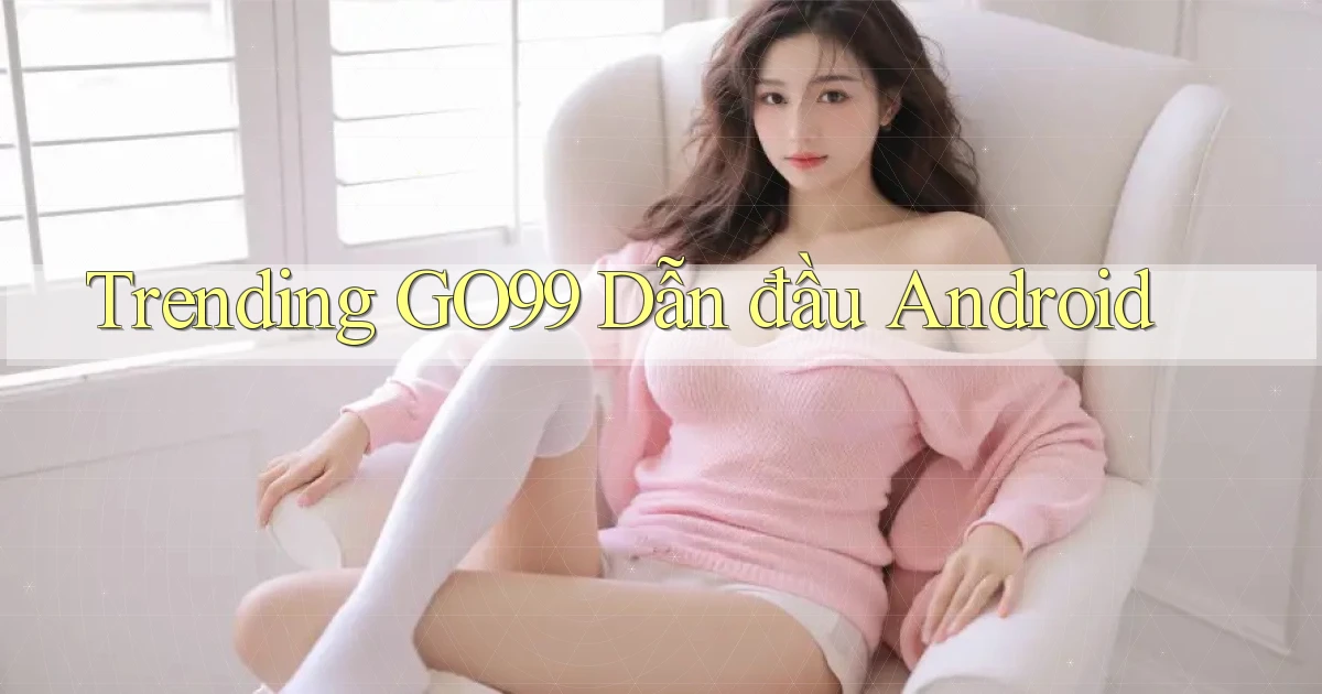 trending go99 dẫn đầu android