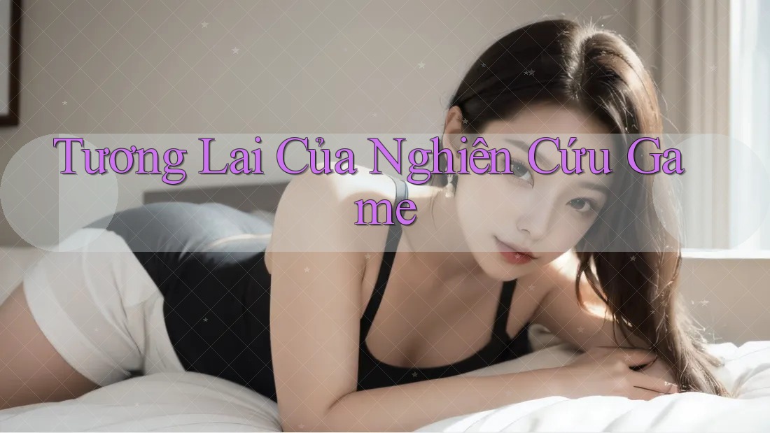 Tương Lai Của Nghiên Cứu Game Tương Lai Của Nghiên Cứu Game