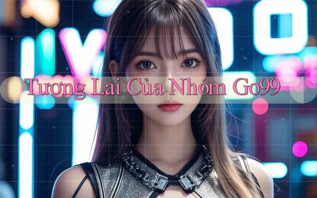 Tương Lai Của Nhóm Go99 Tương Lai Của Nhóm Go99
