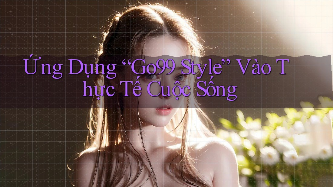 Ứng Dụng “Go99 Style” Vào Thực Tế Cuộc Sống Ứng Dụng “Go99 Style” Vào Thực Tế Cuộc Sống