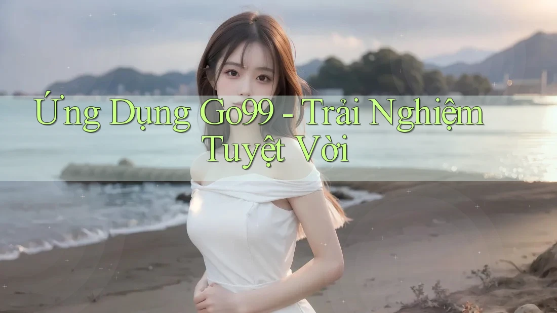 Ứng Dụng Go99 - Trải Nghiệm Tuyệt Vời