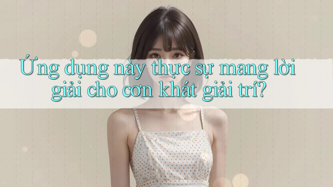 Ứng dụng này thực sự mang lời giải cho cơn khát giải trí? Ứng dụng này thực sự mang lời giải cho cơn khát giải trí?
