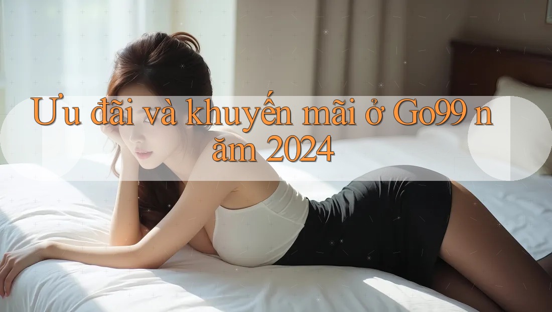 Ưu đãi và khuyến mãi ở Go99 năm 2024 Ưu đãi và khuyến mãi ở Go99 năm 2024