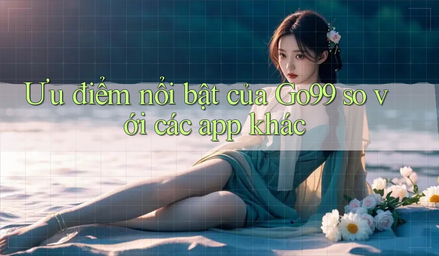 Ưu điểm nổi bật của Go99 so với các app khác