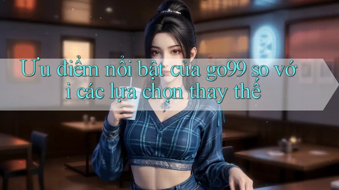 Ưu điểm nổi bật của go99 so với các lựa chọn thay thế