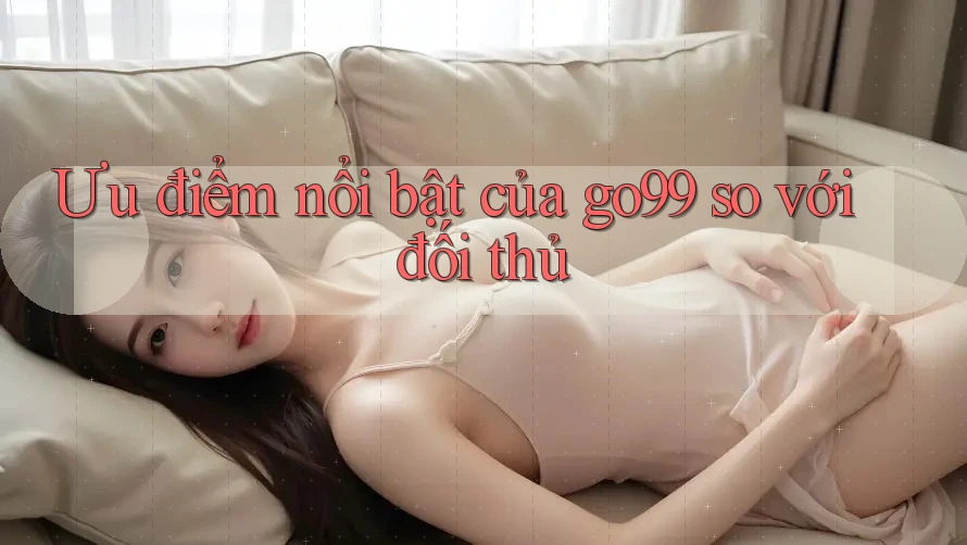 Ưu điểm nổi bật của go99 so với đối thủ