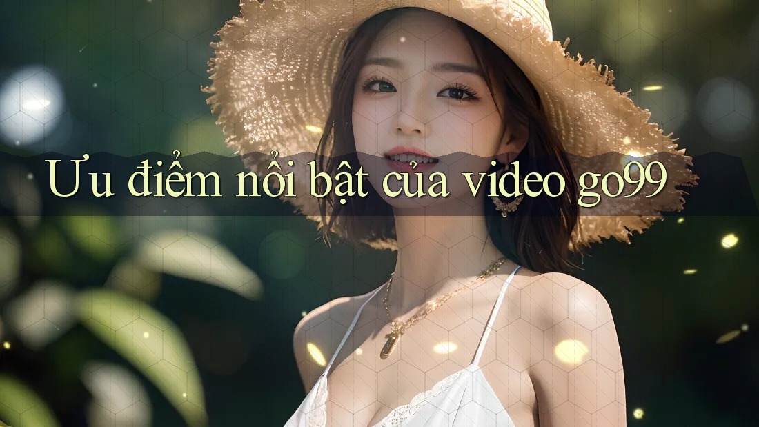 Ưu điểm nổi bật của video go99