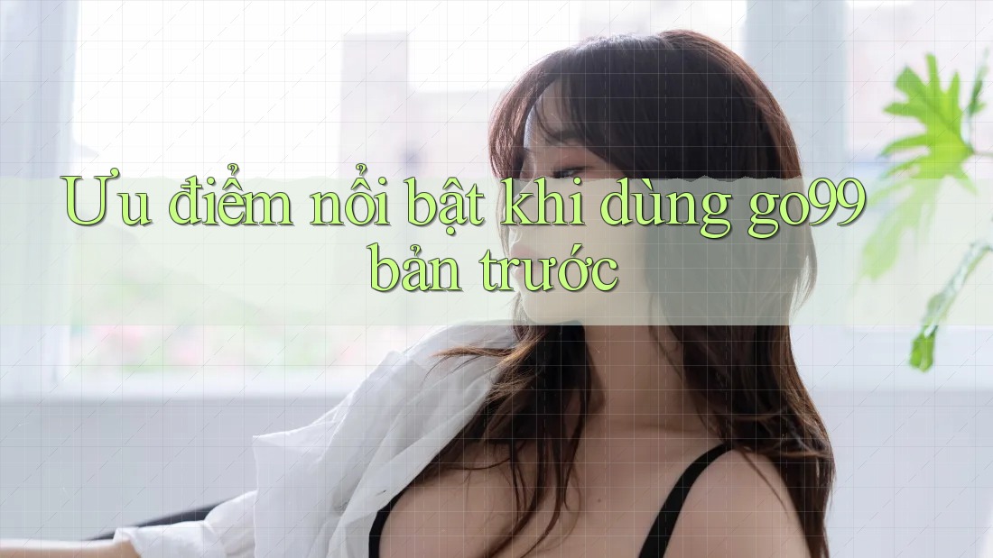 Ưu điểm nổi bật khi dùng go99 bản trước