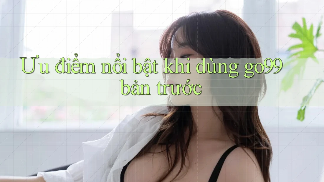 Ưu điểm nổi bật khi dùng go99 bản trước