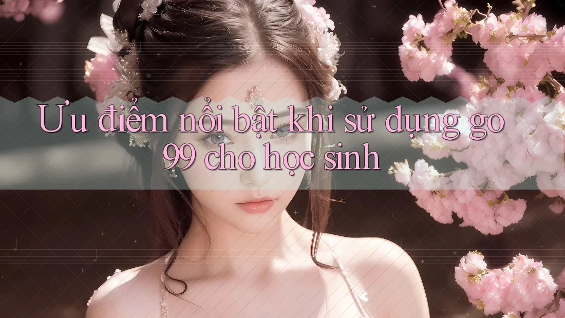 Ưu điểm nổi bật khi sử dụng go99 cho học sinh
