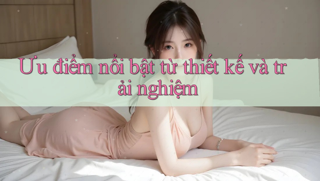 Ưu điểm nổi bật từ thiết kế và trải nghiệm Ưu điểm nổi bật từ thiết kế và trải nghiệm