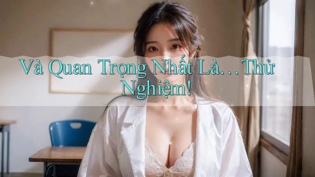 Và Quan Trọng Nhất Là… Thử Nghiệm!