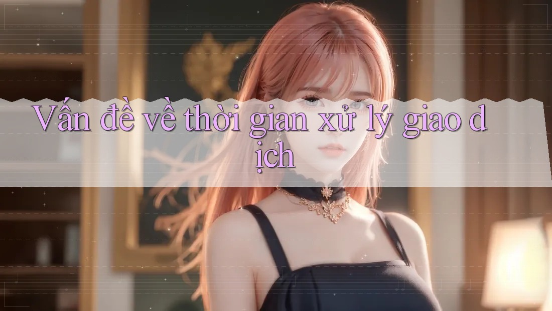 Vấn đề về thời gian xử lý giao dịch Vấn đề về thời gian xử lý giao dịch