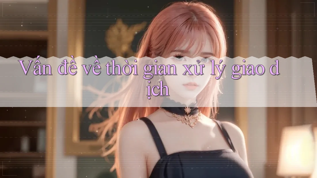 Vấn đề về thời gian xử lý giao dịch