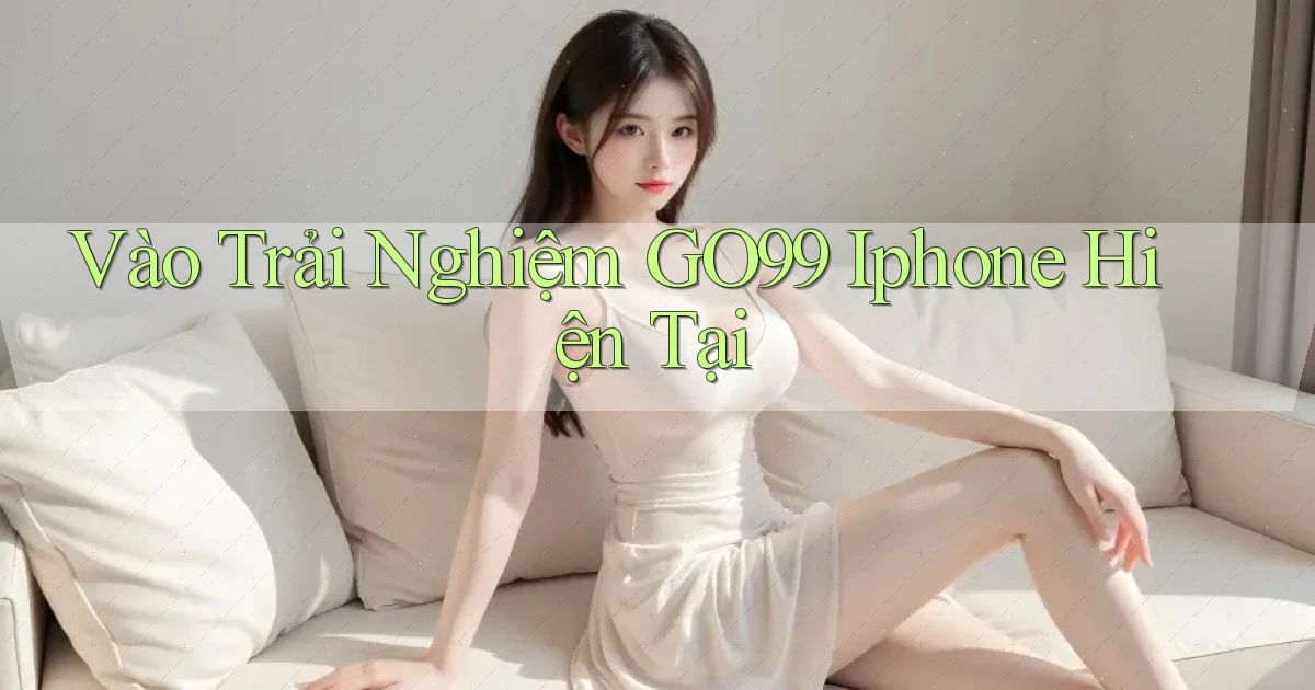 vào trải nghiệm go99 iphone hiện tại