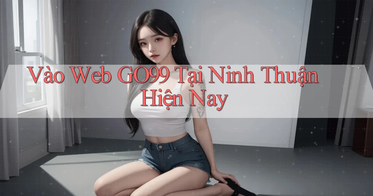 vào web go99 tại Ninh Thuận hiện nay
