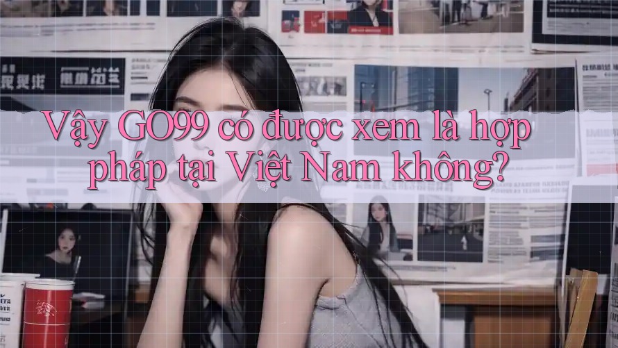 Vậy GO99 có được xem là hợp pháp tại Việt Nam không?