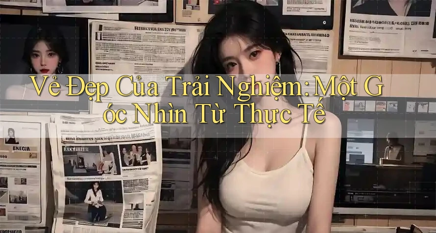 Vẻ Đẹp Của Trải Nghiệm: Một Góc Nhìn Từ Thực Tế Vẻ Đẹp Của Trải Nghiệm: Một Góc Nhìn Từ Thực Tế