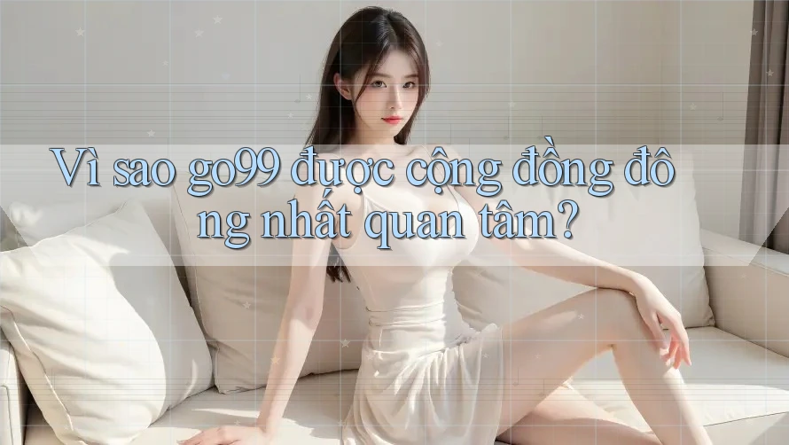 Vì sao go99 được cộng đồng đông nhất quan tâm? Vì sao go99 được cộng đồng đông nhất quan tâm?