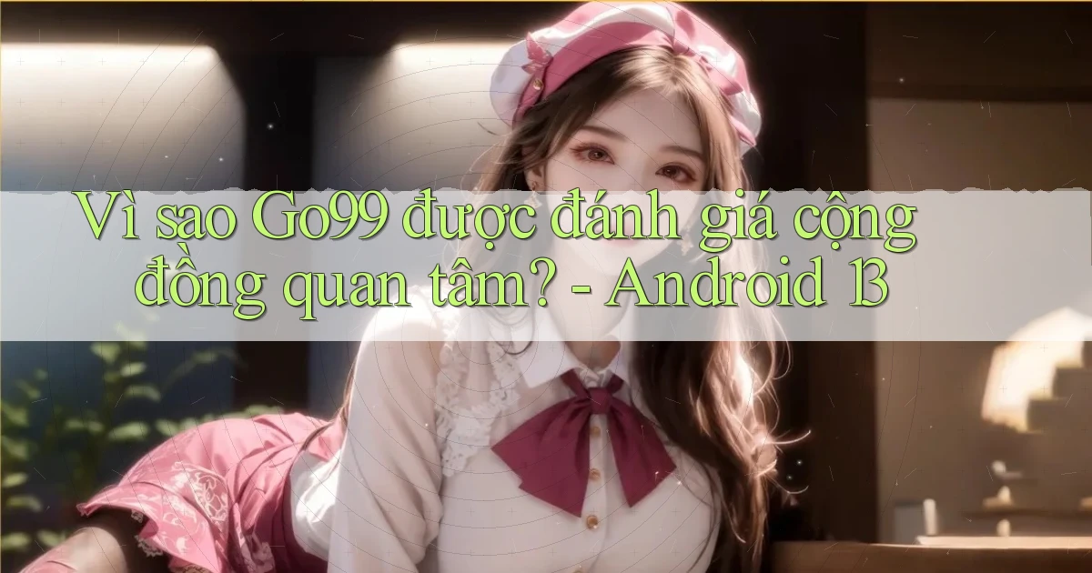 Vì sao Go99 được đánh giá cộng đồng quan tâm   Android 13
