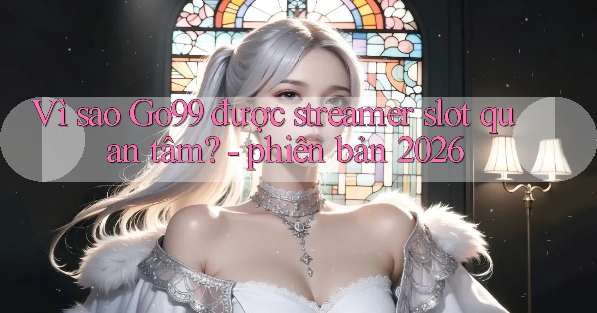 Vì sao Go99 được streamer slot quan tâm   phiên bản 2026