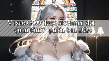 Vì sao Go99 được streamer slot quan tâm   phiên bản 2026