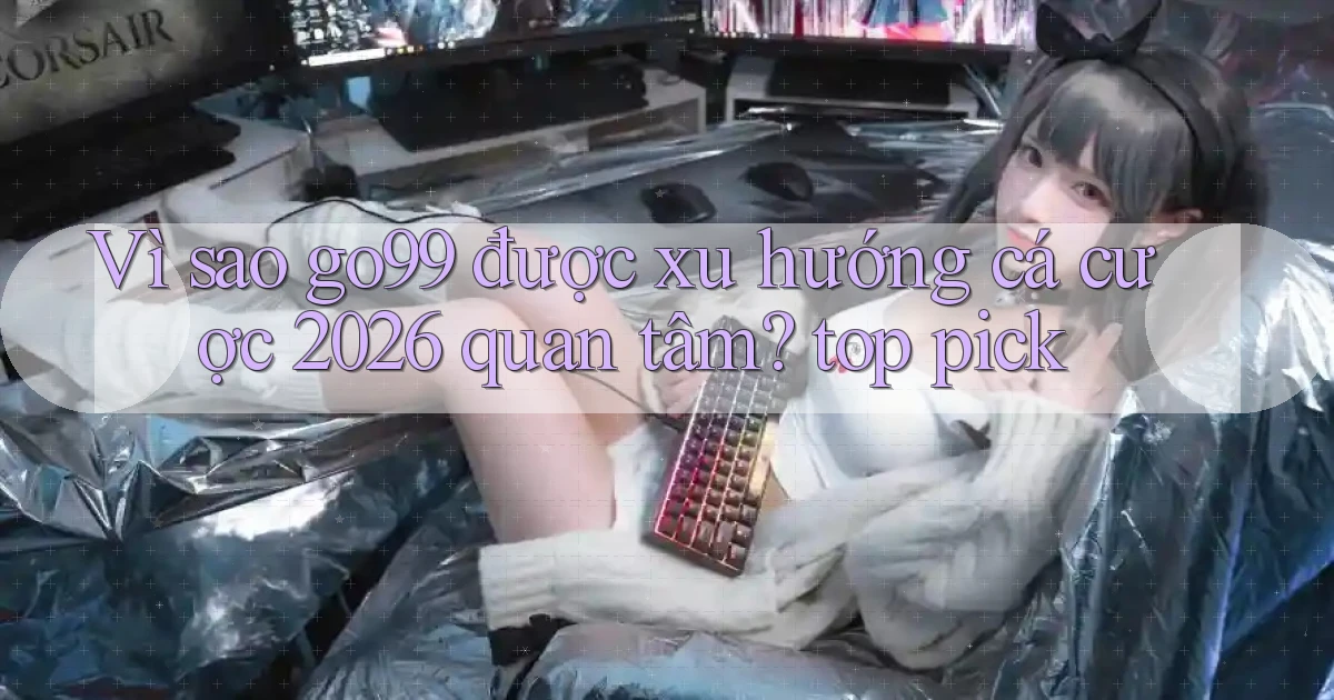 Vì sao go99 được xu hướng cá cược 2026 quan tâm top pick