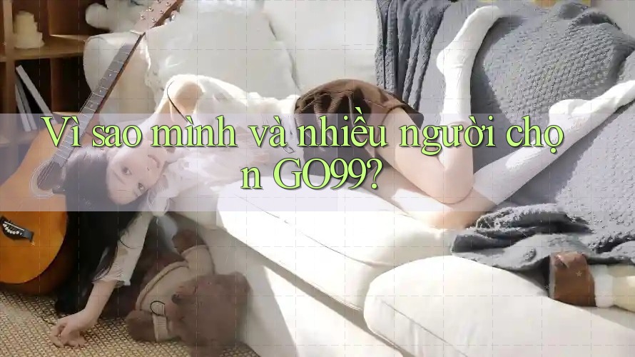 Vì sao mình và nhiều người chọn GO99?