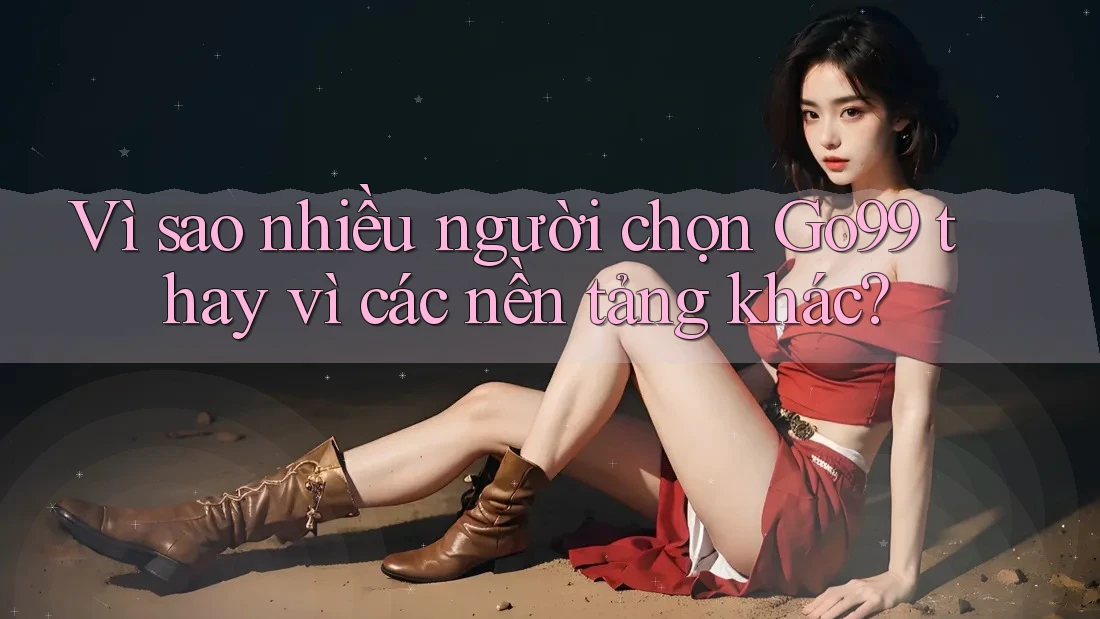 Vì sao nhiều người chọn Go99 thay vì các nền tảng khác?