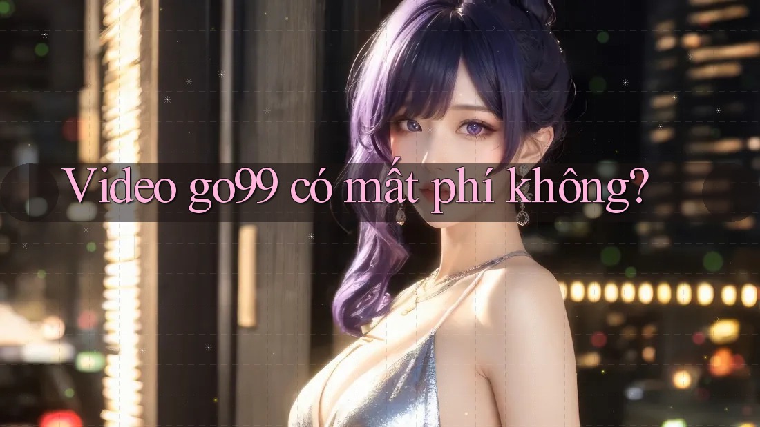 Video go99 có mất phí không?