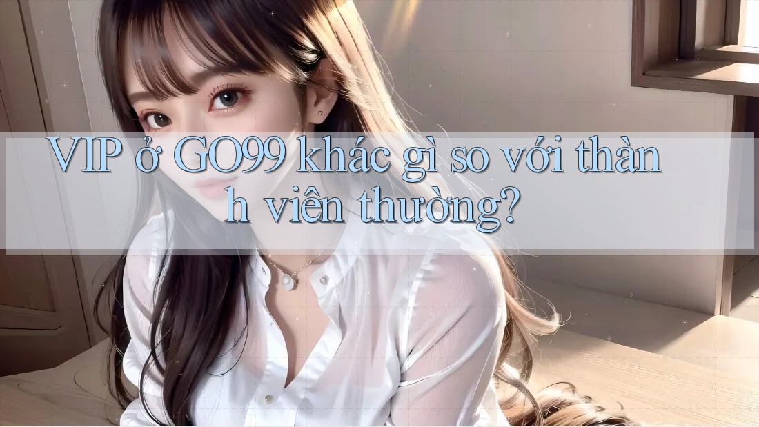 VIP ở GO99 khác gì so với thành viên thường? VIP ở GO99 khác gì so với thành viên thường?