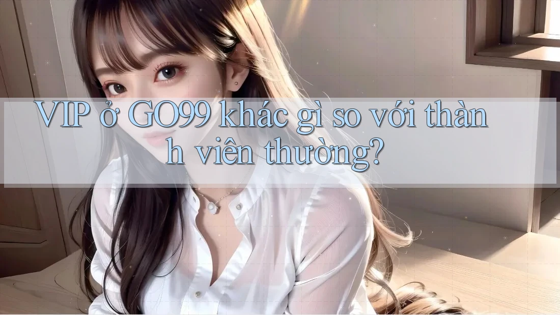 VIP ở GO99 khác gì so với thành viên thường?