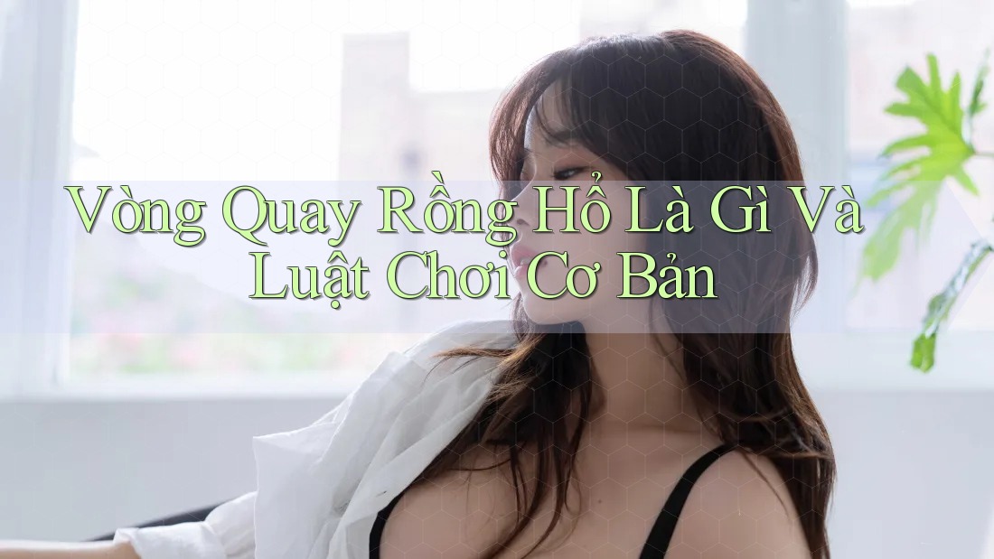 Vòng Quay Rồng Hổ Là Gì Và Luật Chơi Cơ Bản