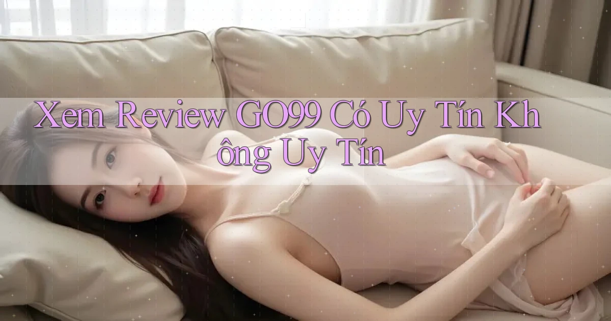 xem review go99 có uy tín không uy tín