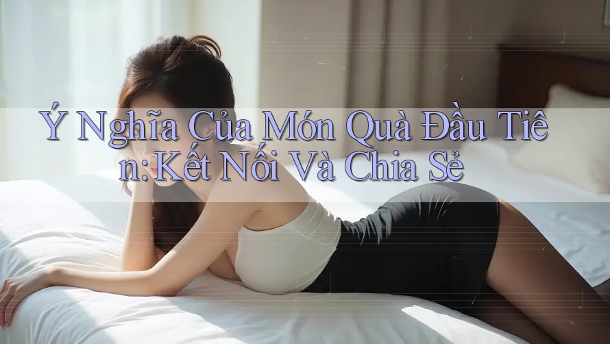 Ý Nghĩa Của Món Quà Đầu Tiên: Kết Nối Và Chia Sẻ