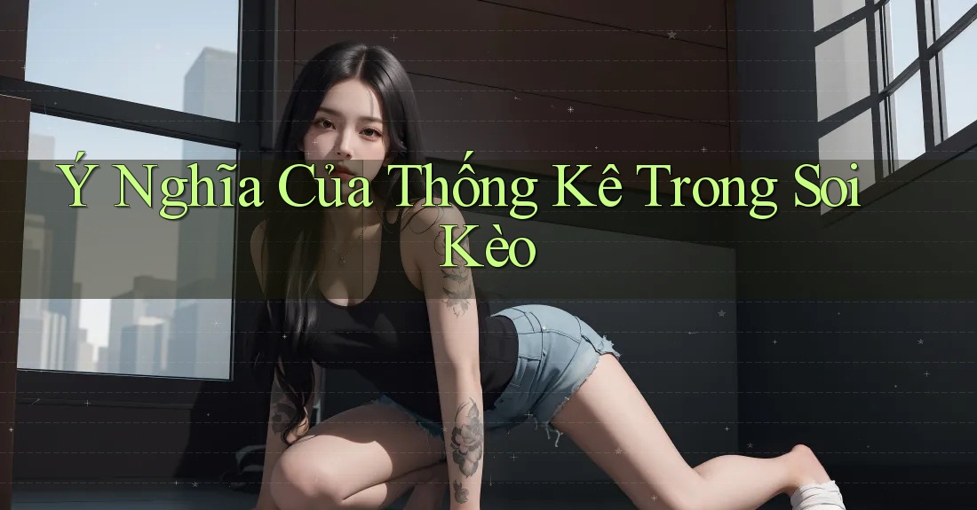 Ý Nghĩa Của Thống Kê Trong Soi Kèo