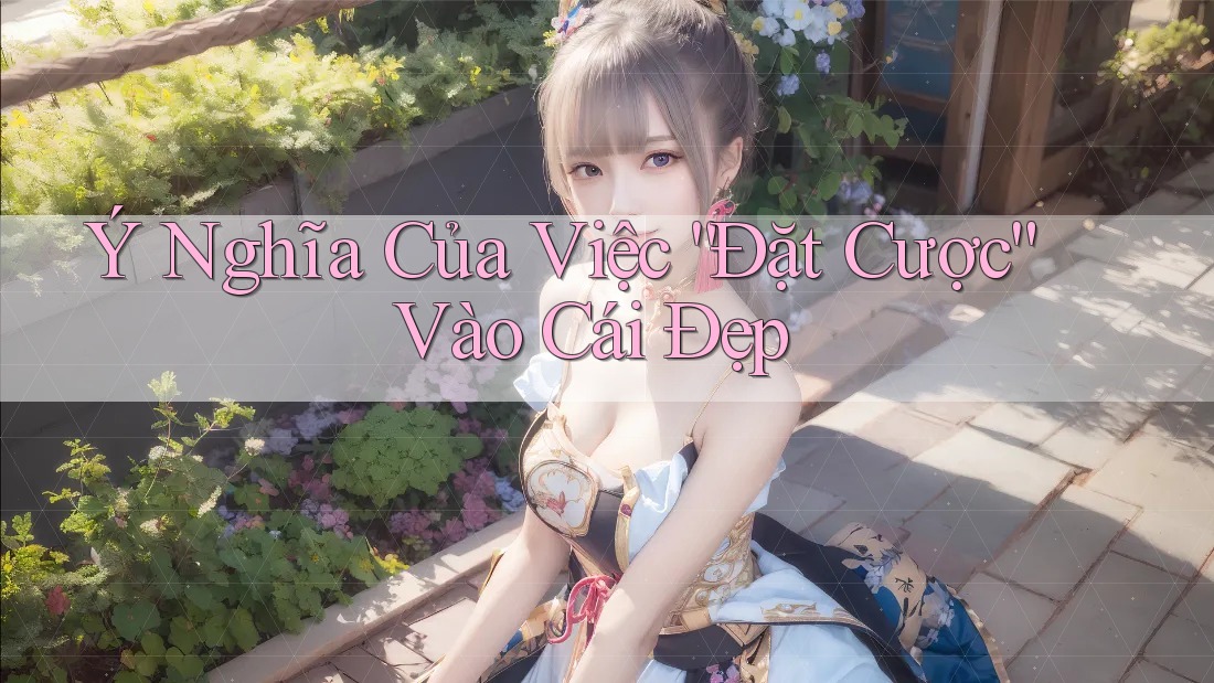 Ý Nghĩa Của Việc “Đặt Cược” Vào Cái Đẹp
