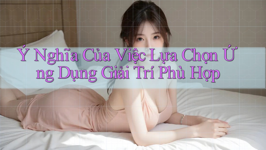 Ý Nghĩa Của Việc Lựa Chọn Ứng Dụng Giải Trí Phù Hợp