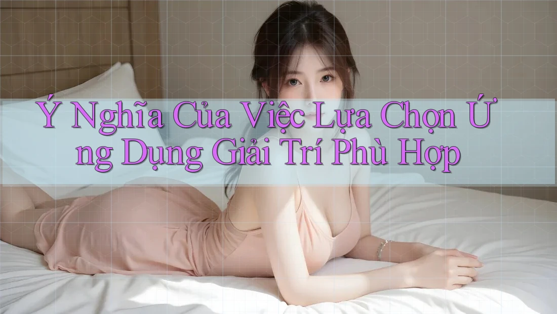 Ý Nghĩa Của Việc Lựa Chọn Ứng Dụng Giải Trí Phù Hợp Ý Nghĩa Của Việc Lựa Chọn Ứng Dụng Giải Trí Phù Hợp
